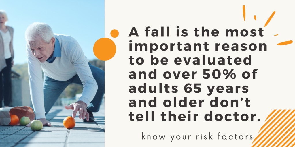 A fall is the most important reason to be evaluated and over 50% of adults 65 years and older don’t  tell their doctor.
