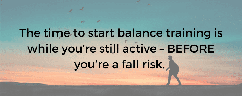 The time to start balance training is while you’re still active – BEFORE you’re a fall risk.