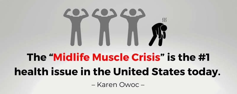 The midlife muscle crisis is the #1 health issue in the United States today. – Karen Owoc